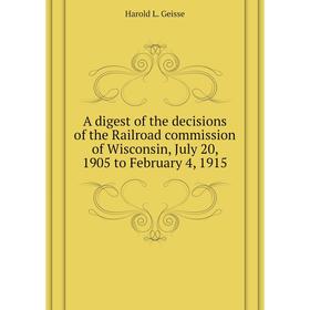 

Книга A digest of the decisions of the Railroad commission of Wisconsin, July 20, 1905 to February 4, 1915. Harold L. Geisse