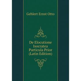 

Книга De Elocutione Isocratea Particula Prior (Latin Edition). Gehlert Ernst Otto