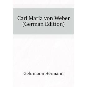 

Книга Carl Maria von Weber (German Edition). Gehrmann Hermann