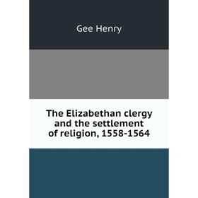 

Книга The Elizabethan clergy and the settlement of religion, 1558-1564. Gee Henry