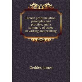 

Книга French pronunciation, principles and practice, and a summary of usage in writing and printing. Geddes James