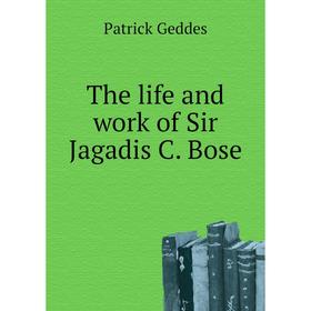 

Книга The life and work of Sir Jagadis C. Bose. Geddes Patrick