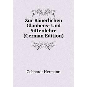 

Книга Zur Bäuerlichen Glaubens- Und Sittenlehre (German Edition). Gebhardt Hermann