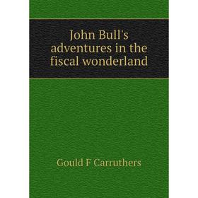 

Книга John Bull's adventures in the fiscal wonderland