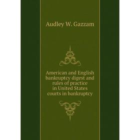 

Книга American and English bankruptcy digest and rules of practice in United States courts in bankruptcy. Audley W. Gazzam