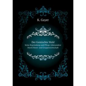 

Книга Der Gemischte Wald. Seine Begründung und Pflege, Inbesondere Durch Horst- und Gruppenwirtschaft. K. Gayer
