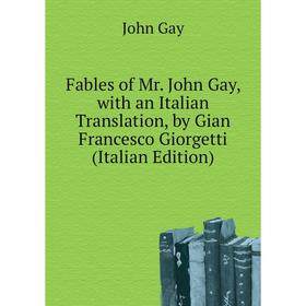 

Книга Fables of Mr. John Gay, with an Italian Translation, by Gian Francesco Giorgetti (Italian Edition). Gay John