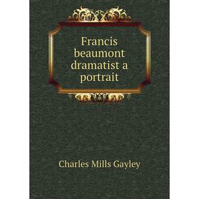 

Книга Francis beaumont dramatist a portrait. Gayley Charles Mills