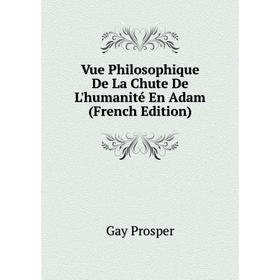 

Книга Vue Philosophique De La Chute De L'humanité En Adam (French Edition). Gay Prosper