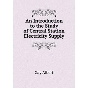 

Книга An Introduction to the Study of Central Station Electricity Supply. Gay Albert