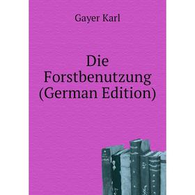 

Книга Die Forstbenutzung (German Edition). Gayer Karl