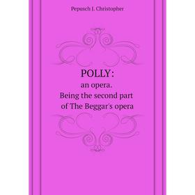 

Книга Polly:. an opera. Being the second part of The Beggar's opera. J. C. Pepusch