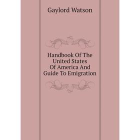 

Книга Handbook of The United States of America and guide To Emigration. Gaylord Watson
