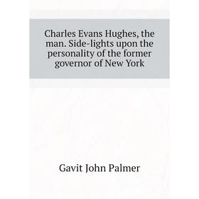 

Книга Charles Evans Hughes, the man. Side-lights upon the personality of the former governor of New York. Gavit John Palmer