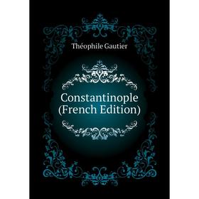 

Книга Constantinople (French Edition). Théophile Gautier