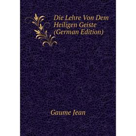 

Книга Die Lehre Von Dem Heiligen Geiste (German Edition). Gaume Jean