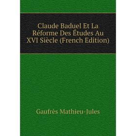 

Книга Claude Baduel Et La Réforme Des Études Au XVI Siècle (French Edition). Gaufrès Mathieu-Jules