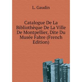 

Книга Catalogue De La Bibliothèque De La Ville De Montpellier, Dite Du Musée Fabre (French Edition). L. Gaudin