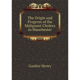 

Книга The Origin and Progress of the Malignant Cholera in Manchester. Gaulter Henry