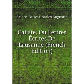 

Книга Caliste, Ou Lettres Écrites De Lausanne (French Edition). Sainte-Beuve Charles Augustin