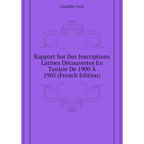 

Книга Rapport Sur Des Inscriptions Latines Découvertes En Tunisie De 1900 À 1905 (French Edition). Gauckler Paul