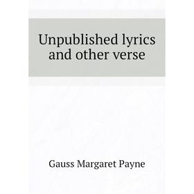 

Книга Unpublished lyrics and other verse. Gauss Margaret Payne