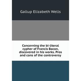 

Книга Concerning the bi-literal cypher of Francis Bacon, discovered in his works. Pros and cons of the controversy. Gallup Elizabeth Wells