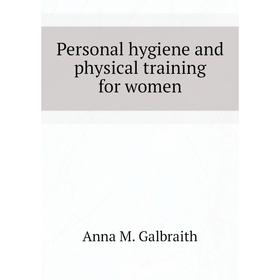 

Книга Personal hygiene and physical training for women. Anna M. Galbraith