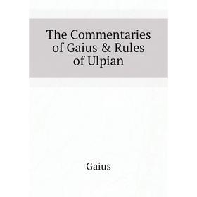 

Книга The Commentaries of Gaius & Rules of Ulpian. Gaius