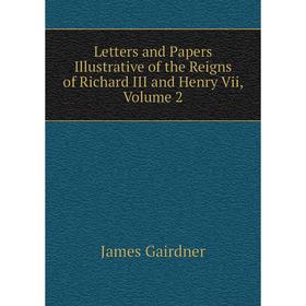 

Книга Letters and Papers Illustrative of the Reigns of Richard III and Henry Vii, Volume 2