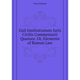 

Книга Gaii Institutionum Iuris Civilis Commentarii Quatuor, Or, Elements of Roman Law. Poste Edward