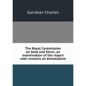 

Книга The Royal Commission on Gold and Silver, an examination of the report with remarks on bimetallism. Gairdner Charles