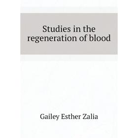 

Книга Studies in the regeneration of blood. Gailey Esther Zalia