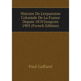 

Книга Histoire De L'expansion Coloniale De La France Depuis 1870 Jusqu'en 1905 (French Edition). Paul Gaffarel