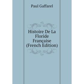 

Книга Histoire De La Floride Française (French Edition). Paul Gaffarel