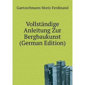 

Книга Vollständige Anleitung Zur Bergbaukunst (German Edition). Gaetzschmann Moriz Ferdinand