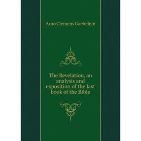 

Книга The Revelation, an analysis and exposition of the last book of the Bible. Arno Clemens Gaebelein