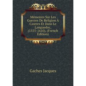 

Книга Mémoires Sur Les Guerres De Religion À Castres Et Dans Le Languedoc, (1555-1610)