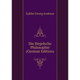 

Книга Die Hegelsche Philosophie (German Edition). Gabler Georg andreas