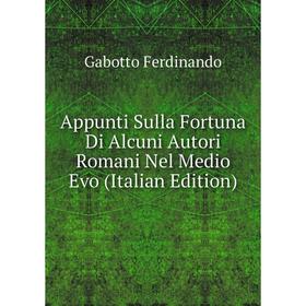 

Книга Appunti Sulla Fortuna Di Alcuni Autori Romani Nel Medio Evo (Italian Edition). Gabotto Ferdinando