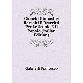 

Книга Giuochi Ginnastici Raccolti E Descritti Per Le Scuole E Il Popolo (Italian Edition). Gabrielli Francesco