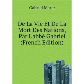 

Книга De La Vie Et De La Mort Des Nations, Par L'abbé Gabriel (French Edition). Gabriel Marie