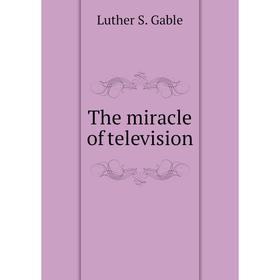 

Книга The miracle of television. Luther S. Gable