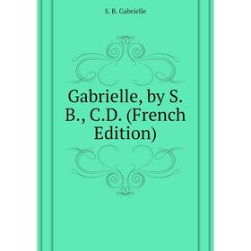 

Книга Gabrielle, by S. B. , C. D. (French Edition). S. B. Gabrielle