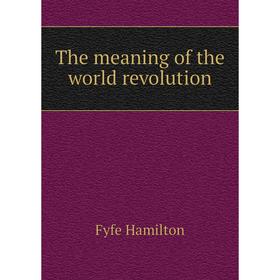 

Книга The meaning of the world revolution. Fyfe Hamilton