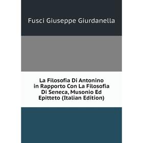 

Книга La Filosofia Di Antonino in Rapporto Con La Filosofia Di Seneca, Musonio Ed Epitteto