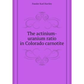 

Книга The actinium-uranium ratio in Colorado carnotite. Fussler Karl Hartley
