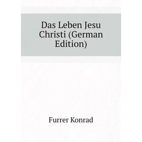 

Книга Das Leben Jesu Christi (German Edition). Furrer Konrad