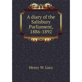 

Книга A diary of the Salisbury Parliament, 1886-1892. Henry W. Lucy