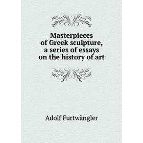 

Книга Masterpieces of Greek sculpture, a series of essays on the history of art